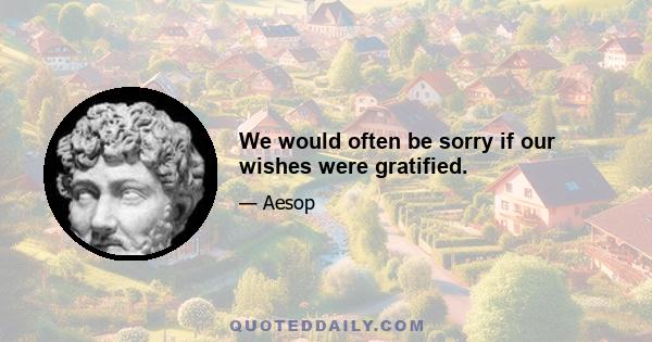 We would often be sorry if our wishes were gratified.