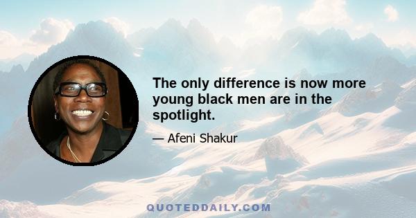 The only difference is now more young black men are in the spotlight.