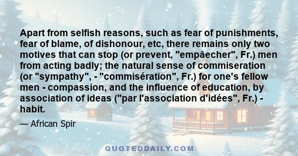 Apart from selfish reasons, such as fear of punishments, fear of blame, of dishonour, etc, there remains only two motives that can stop (or prevent, empâecher, Fr.) men from acting badly; the natural sense of