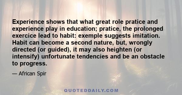 Experience shows that what great role pratice and experience play in education; pratice, the prolonged exercice lead to habit: exemple suggests imitation. Habit can become a second nature, but, wrongly directed (or