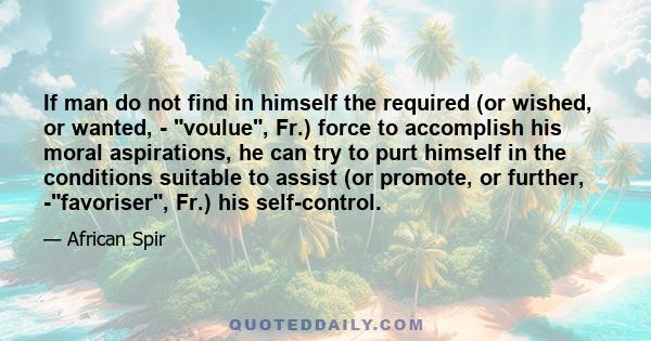 If man do not find in himself the required (or wished, or wanted, - voulue, Fr.) force to accomplish his moral aspirations, he can try to purt himself in the conditions suitable to assist (or promote, or further,