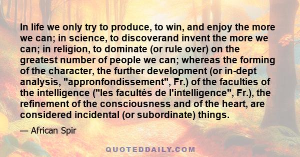 In life we only try to produce, to win, and enjoy the more we can; in science, to discoverand invent the more we can; in religion, to dominate (or rule over) on the greatest number of people we can; whereas the forming