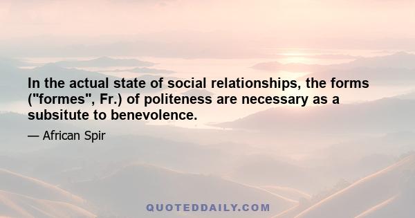 In the actual state of social relationships, the forms (formes, Fr.) of politeness are necessary as a subsitute to benevolence.