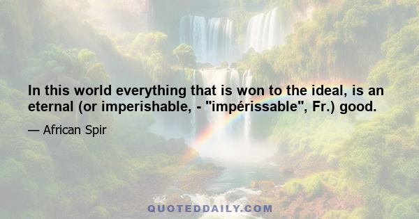 In this world everything that is won to the ideal, is an eternal (or imperishable, - impérissable, Fr.) good.