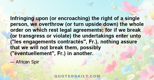 Infringing upon (or encroaching) the right of a single person, we overthrow (or turn upside down) the whole order on which rest legal agreements; for if we break (or transgress or violate) the undertakings enter unto