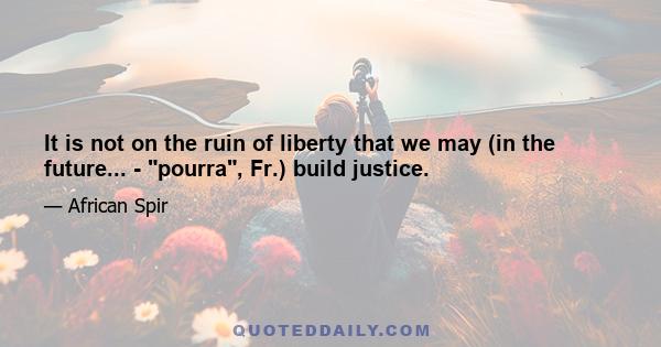 It is not on the ruin of liberty that we may (in the future... - pourra, Fr.) build justice.