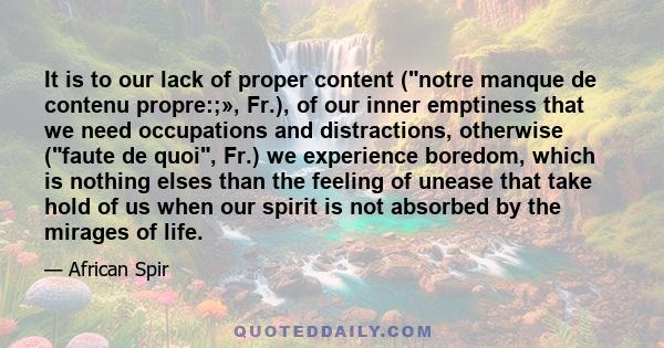 It is to our lack of proper content (notre manque de contenu propre:;», Fr.), of our inner emptiness that we need occupations and distractions, otherwise (faute de quoi, Fr.) we experience boredom, which is nothing