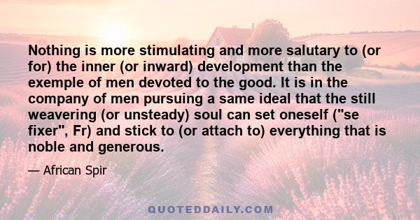 Nothing is more stimulating and more salutary to (or for) the inner (or inward) development than the exemple of men devoted to the good. It is in the company of men pursuing a same ideal that the still weavering (or