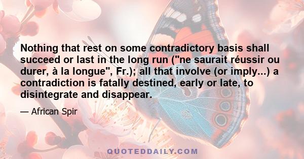 Nothing that rest on some contradictory basis shall succeed or last in the long run (ne saurait réussir ou durer, à la longue, Fr.); all that involve (or imply...) a contradiction is fatally destined, early or late, to