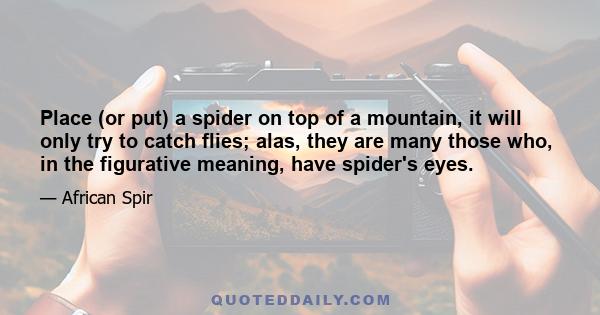 Place (or put) a spider on top of a mountain, it will only try to catch flies; alas, they are many those who, in the figurative meaning, have spider's eyes.