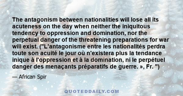 The antagonism between nationalities will lose all its acuteness on the day when neither the iniquitous tendency to oppression and domination, nor the perpetual danger of the threatening preparations for war will exist. 