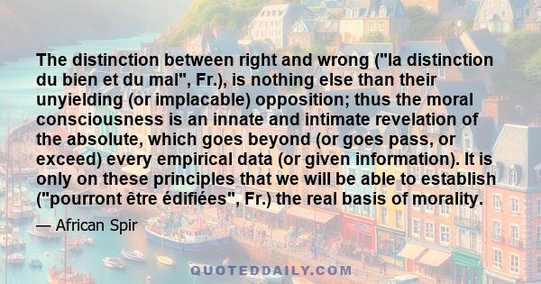 The distinction between right and wrong (la distinction du bien et du mal, Fr.), is nothing else than their unyielding (or implacable) opposition; thus the moral consciousness is an innate and intimate revelation of the 