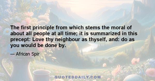 The first principle from which stems the moral of about all people at all time; it is summarized in this precept: Love thy neighbour as thyself, and: do as you would be done by.