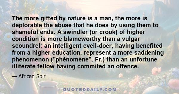 The more gifted by nature is a man, the more is deplorable the abuse that he does by using them to shameful ends. A swindler (or crook) of higher condition is more blameworthy than a vulgar scoundrel; an intelligent