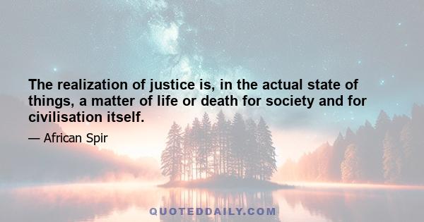 The realization of justice is, in the actual state of things, a matter of life or death for society and for civilisation itself.