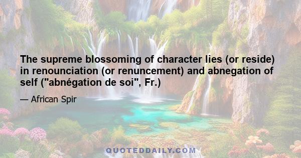 The supreme blossoming of character lies (or reside) in renounciation (or renuncement) and abnegation of self (abnégation de soi, Fr.)