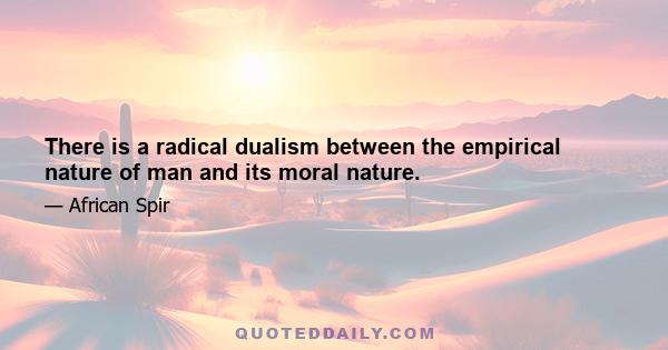 There is a radical dualism between the empirical nature of man and its moral nature.