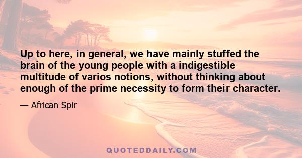 Up to here, in general, we have mainly stuffed the brain of the young people with a indigestible multitude of varios notions, without thinking about enough of the prime necessity to form their character.