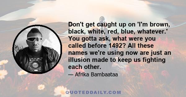 Don't get caught up on 'I'm brown, black, white, red, blue, whatever.' You gotta ask, what were you called before 1492? All these names we're using now are just an illusion made to keep us fighting each other.