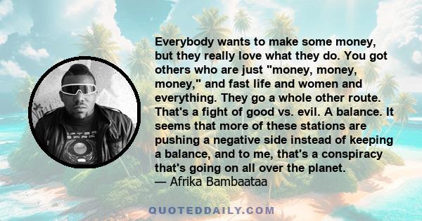 Everybody wants to make some money, but they really love what they do. You got others who are just money, money, money, and fast life and women and everything. They go a whole other route. That's a fight of good vs.