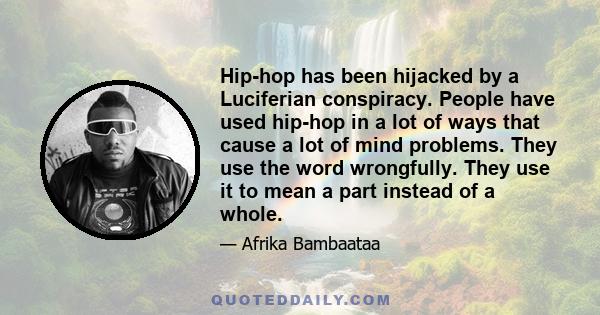 Hip-hop has been hijacked by a Luciferian conspiracy. People have used hip-hop in a lot of ways that cause a lot of mind problems. They use the word wrongfully. They use it to mean a part instead of a whole.