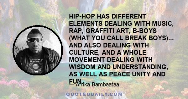 HIP-HOP HAS DIFFERENT ELEMENTS DEALING WITH MUSIC, RAP, GRAFFITI ART, B-BOYS (WHAT YOU CALL BREAK BOYS)... AND ALSO DEALING WITH CULTURE, AND A WHOLE MOVEMENT DEALING WITH WISDOM AND UNDERSTANDING, AS WELL AS PEACE