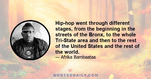 Hip-hop went through different stages, from the beginning in the streets of the Bronx, to the whole Tri-State area and then to the rest of the United States and the rest of the world.