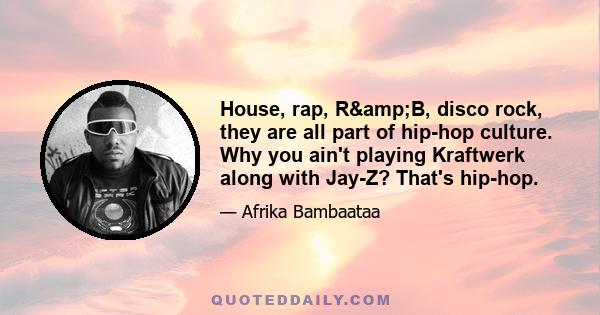 House, rap, R&B, disco rock, they are all part of hip-hop culture. Why you ain't playing Kraftwerk along with Jay-Z? That's hip-hop.