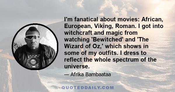 I'm fanatical about movies: African, European, Viking, Roman. I got into witchcraft and magic from watching 'Bewitched' and 'The Wizard of Oz,' which shows in some of my outfits. I dress to reflect the whole spectrum of 