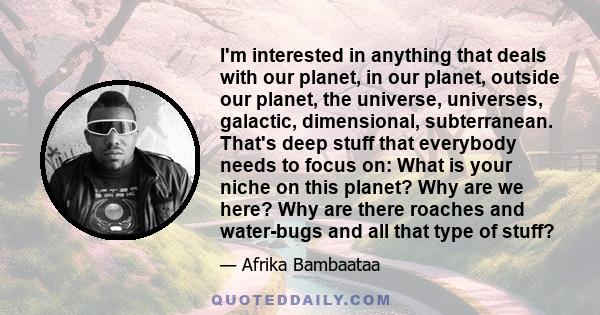 I'm interested in anything that deals with our planet, in our planet, outside our planet, the universe, universes, galactic, dimensional, subterranean. That's deep stuff that everybody needs to focus on: What is your