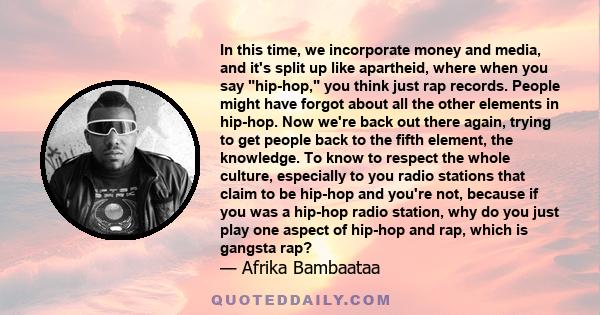 In this time, we incorporate money and media, and it's split up like apartheid, where when you say hip-hop, you think just rap records. People might have forgot about all the other elements in hip-hop. Now we're back