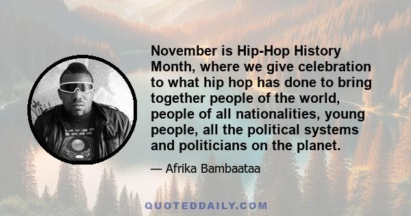 November is Hip-Hop History Month, where we give celebration to what hip hop has done to bring together people of the world, people of all nationalities, young people, all the political systems and politicians on the