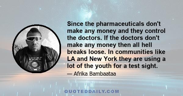 Since the pharmaceuticals don't make any money and they control the doctors. If the doctors don't make any money then all hell breaks loose. In communities like LA and New York they are using a lot of the youth for a