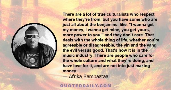 There are a lot of true culturalists who respect where they're from, but you have some who are just all about the benjamins, like, I wanna get my money, I wanna get mine, you get yours, more power to you, and they don't 