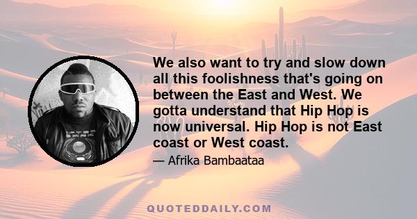 We also want to try and slow down all this foolishness that's going on between the East and West. We gotta understand that Hip Hop is now universal. Hip Hop is not East coast or West coast.