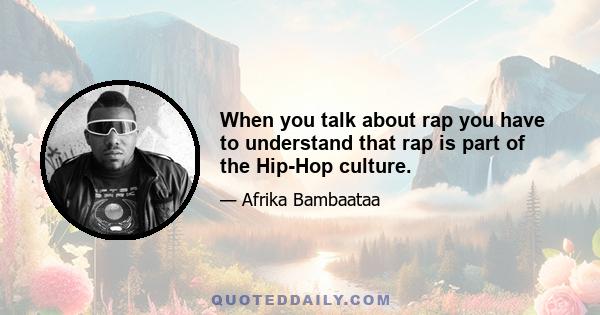 When you talk about rap you have to understand that rap is part of the Hip-Hop culture.