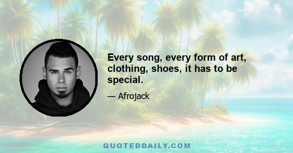 Every song, every form of art, clothing, shoes, it has to be special.