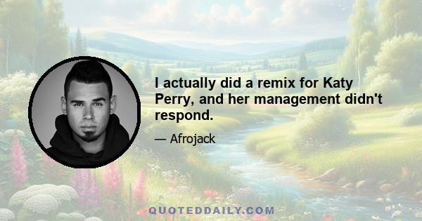 I actually did a remix for Katy Perry, and her management didn't respond.