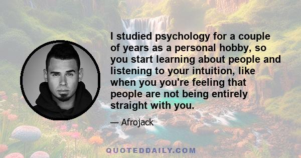 I studied psychology for a couple of years as a personal hobby, so you start learning about people and listening to your intuition, like when you you're feeling that people are not being entirely straight with you.