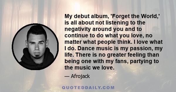 My debut album, 'Forget the World,' is all about not listening to the negativity around you and to continue to do what you love, no matter what people think. I love what I do. Dance music is my passion, my life. There