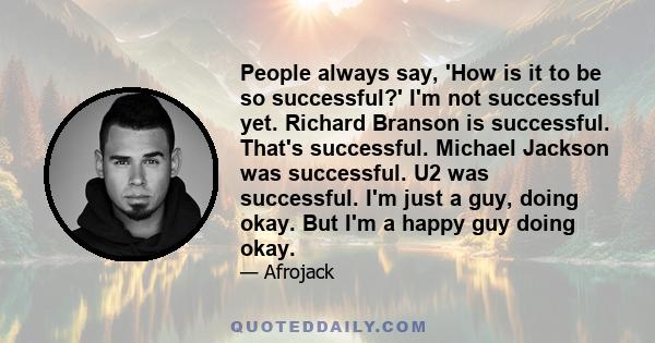 People always say, 'How is it to be so successful?' I'm not successful yet. Richard Branson is successful. That's successful. Michael Jackson was successful. U2 was successful. I'm just a guy, doing okay. But I'm a