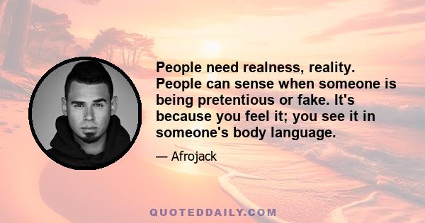 People need realness, reality. People can sense when someone is being pretentious or fake. It's because you feel it; you see it in someone's body language.