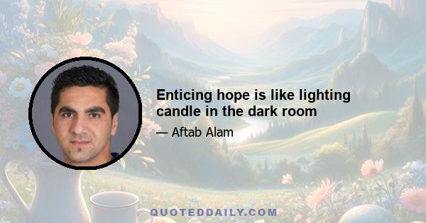 Enticing hope is like lighting candle in the dark room