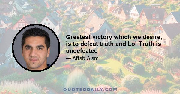 Greatest victory which we desire, is to defeat truth and Lo! Truth is undefeated