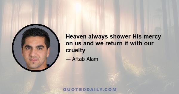 Heaven always shower His mercy on us and we return it with our cruelty