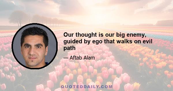 Our thought is our big enemy, guided by ego that walks on evil path