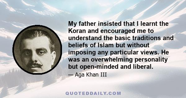 My father insisted that I learnt the Koran and encouraged me to understand the basic traditions and beliefs of Islam but without imposing any particular views. He was an overwhelming personality but open-minded and