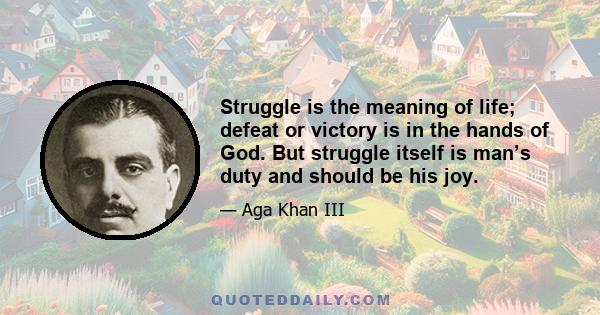 Struggle is the meaning of life; defeat or victory is in the hands of God. But struggle itself is man’s duty and should be his joy.