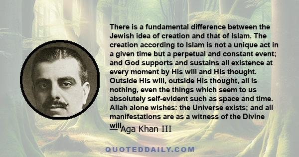 There is a fundamental difference between the Jewish idea of creation and that of Islam. The creation according to Islam is not a unique act in a given time but a perpetual and constant event; and God supports and