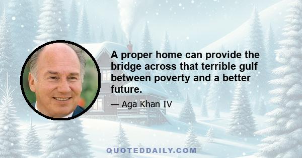 A proper home can provide the bridge across that terrible gulf between poverty and a better future.